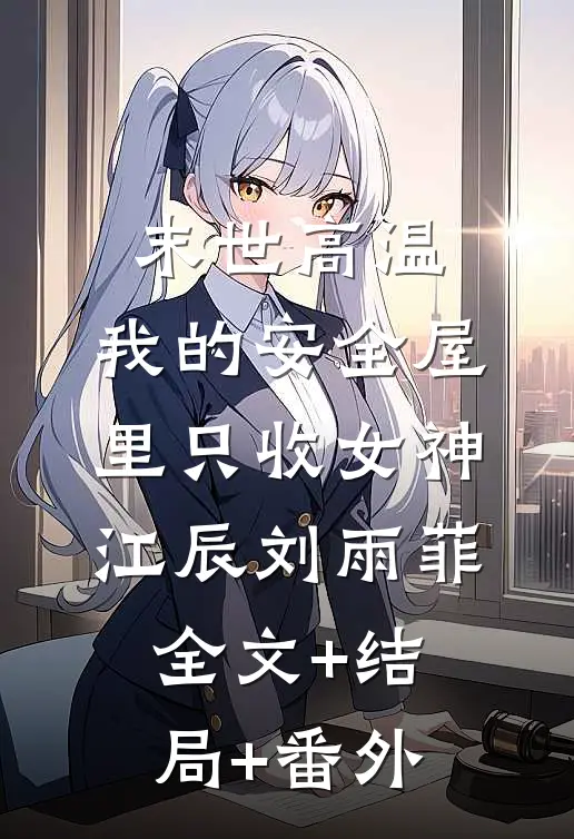 末世高温：我的安全屋里只收女神江辰刘雨菲:全文+结局+番外