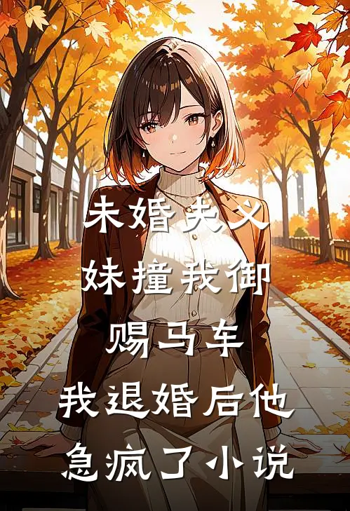 未婚夫义妹撞我御赐马车，我退婚后他急疯了小说