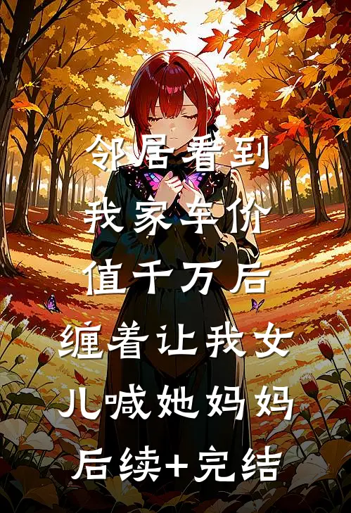邻居看到我家车价值千万后，缠着让我女儿喊她妈妈后续+完结