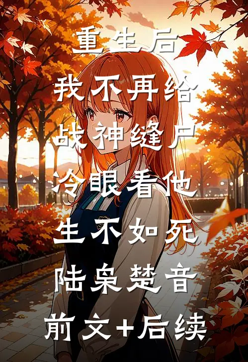 重生后，我不再给战神缝尸，冷眼看他生不如死陆枭楚音:前文+后续