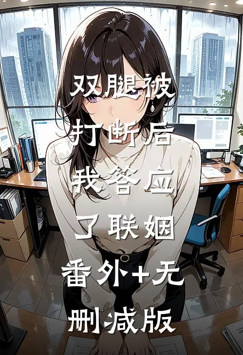 双腿被打断后，我答应了联姻:番外+无删减版