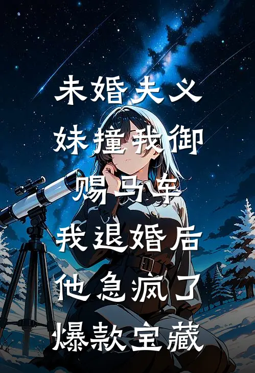 未婚夫义妹撞我御赐马车，我退婚后他急疯了爆款宝藏