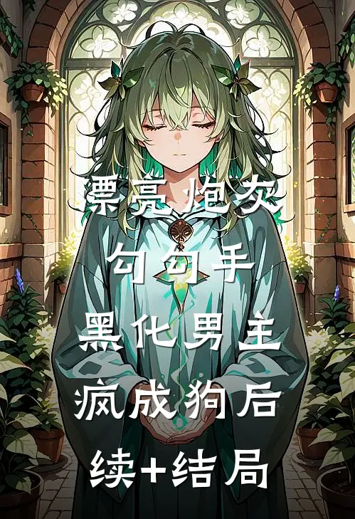 漂亮炮灰勾勾手，黑化男主疯成狗后续+结局