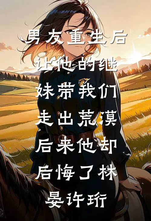 男友重生后让他的继妹带我们走出荒漠，后来他却后悔了林晏许珩