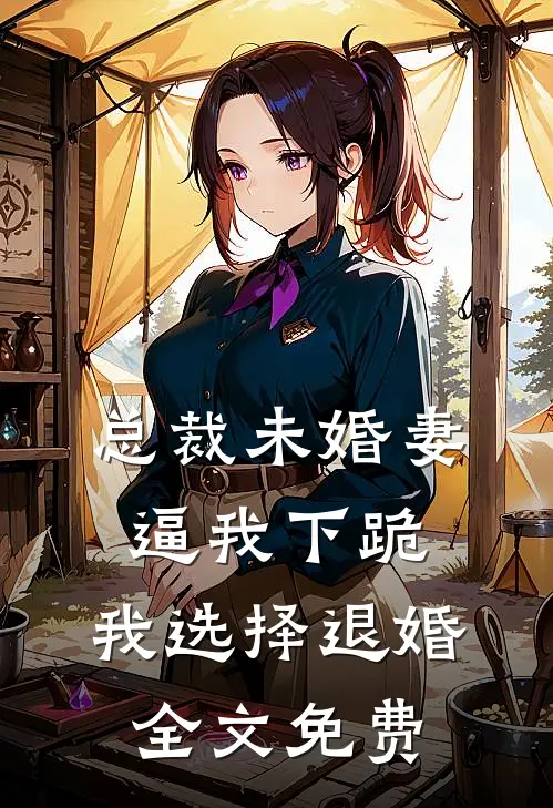 总裁未婚妻逼我下跪，我选择退婚全文免费