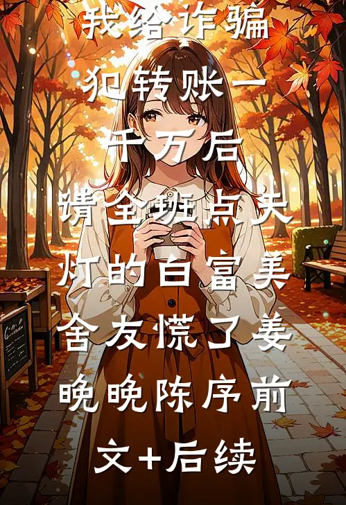 我给诈骗犯转账一千万后，请全班点天灯的白富美舍友慌了姜晚晚陈序前文+后续