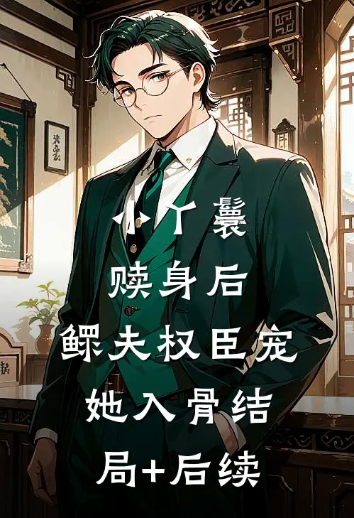 小丫鬟赎身后，鳏夫权臣宠她入骨结局+后续