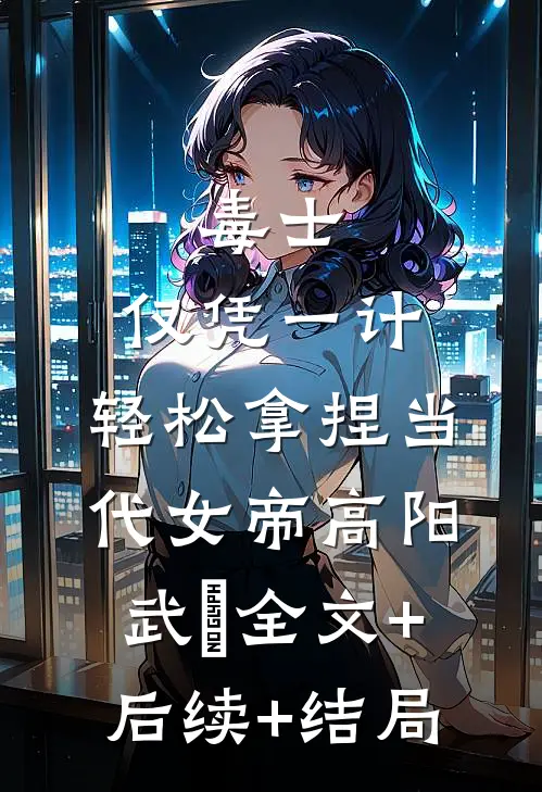 毒士：仅凭一计，轻松拿捏当代女帝高阳武曌全文+后续+结局