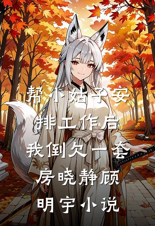 帮小姑子安排工作后，我倒欠一套房晓静顾明宇小说