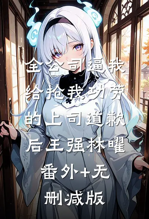 全公司逼我给抢我功劳的上司道歉后王强林曜:番外+无删减版