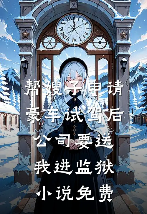 帮嫂子申请豪车试驾后，公司要送我进监狱小说免费