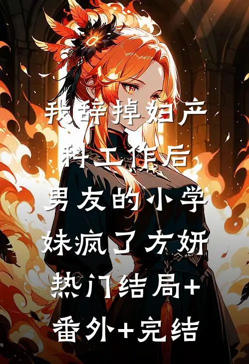 我辞掉妇产科工作后，男友的小学妹疯了方妍热门结局+番外+完结