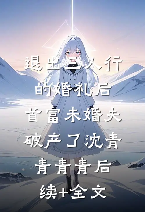退出三人行的婚礼后，首富未婚夫破产了沈青青青青后续+全文