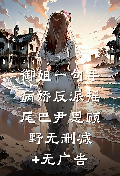 御姐一勾手，病娇反派摇尾巴尹恩顾野无删减+无广告