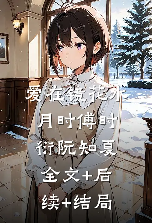 爱在镜花水月时傅时衍阮知夏:全文+后续+结局