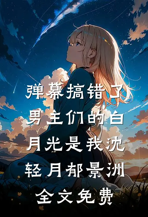 弹幕搞错了，男主们的白月光是我沈轻月郁景洲全文免费