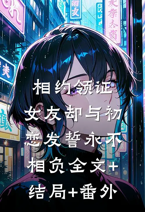 相约领证，女友却与初恋发誓永不相负全文+结局+番外