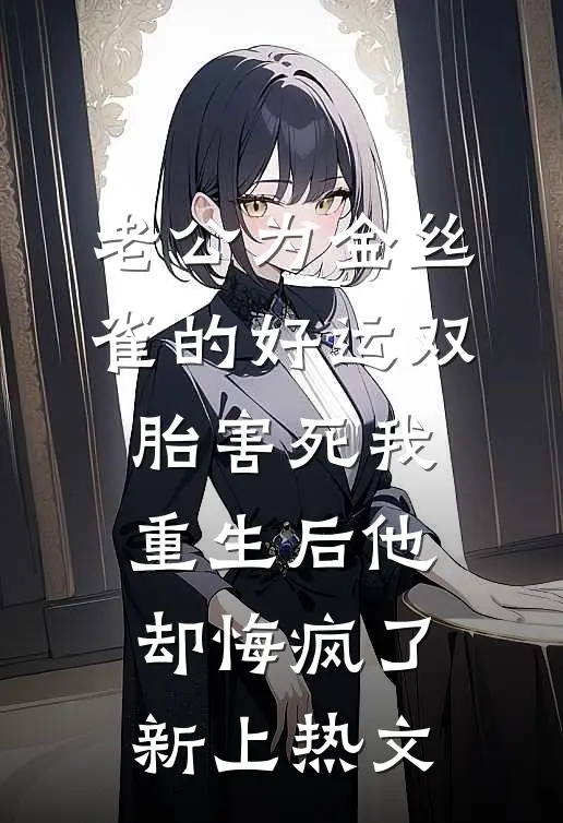 老公为金丝雀的好运双胎害死我，重生后他却悔疯了新上热文