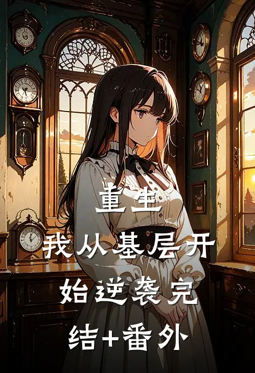 重生：我从基层开始逆袭完结+番外