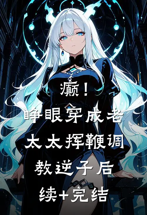 癫！睁眼穿成老太太挥鞭调教逆子后续+完结