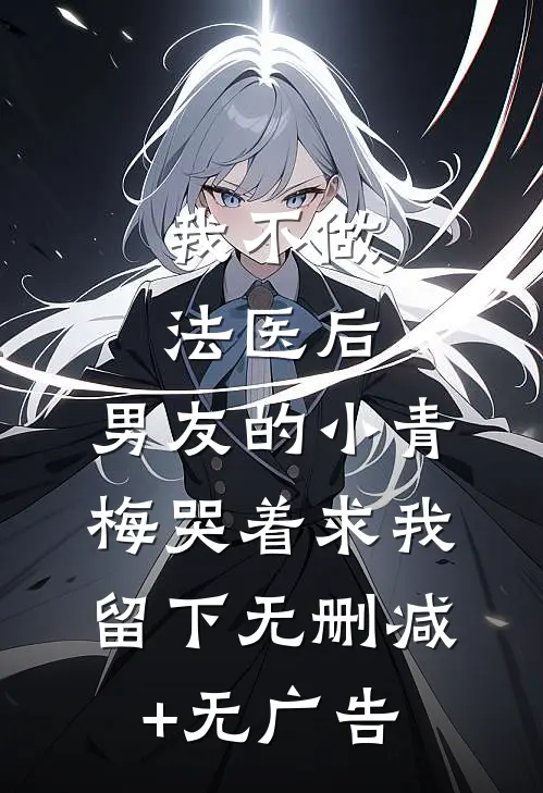 我不做法医后，男友的小青梅哭着求我留下无删减+无广告