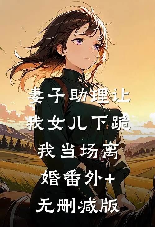 妻子助理让我女儿下跪，我当场离婚番外+无删减版