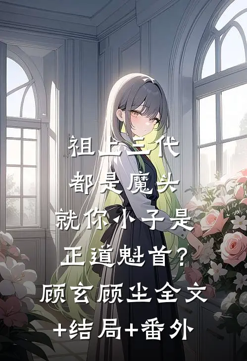 祖上三代都是魔头，就你小子是正道魁首？顾玄顾尘全文+结局+番外