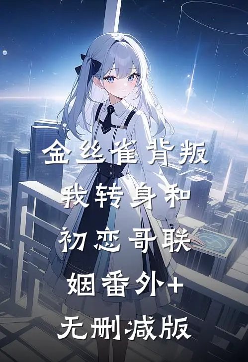 金丝雀背叛，我转身和初恋哥联姻番外+无删减版