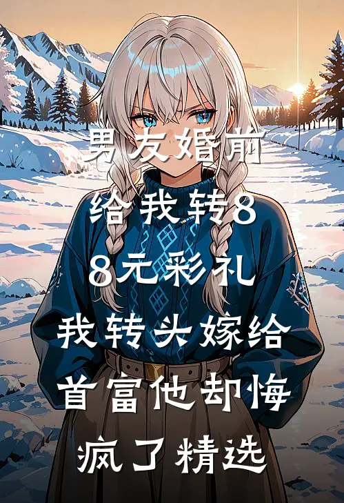 男友婚前给我转8.8元彩礼，我转头嫁给首富他却悔疯了精选