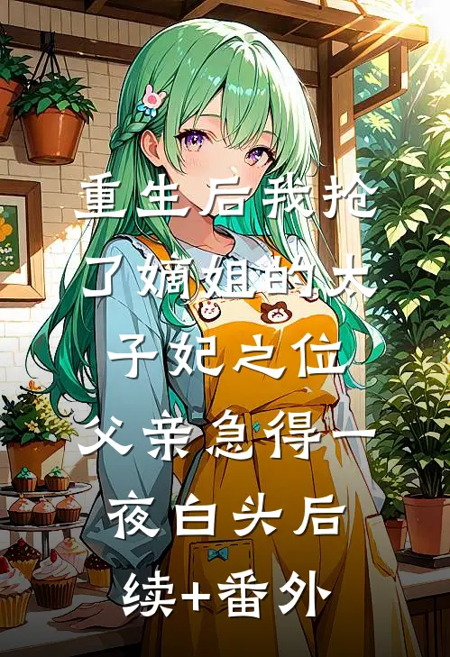 重生后我抢了嫡姐的太子妃之位，父亲急得一夜白头后续+番外