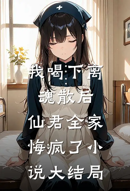 我喝下离魂散后，仙君全家悔疯了小说大结局
