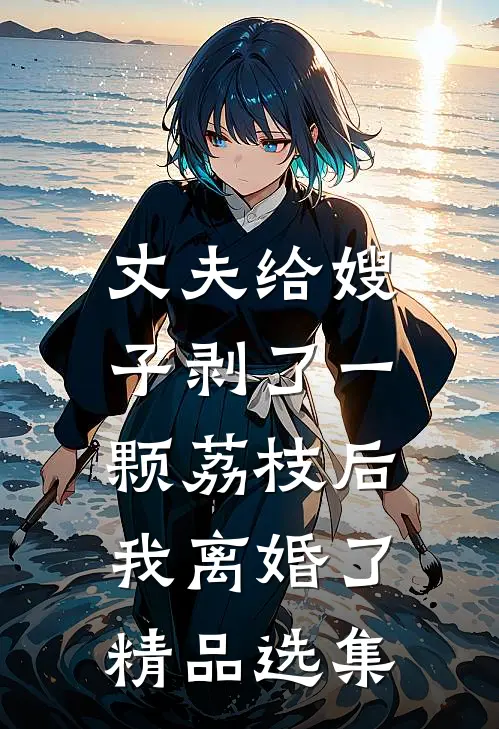 丈夫给嫂子剥了一颗荔枝后，我离婚了精品选集