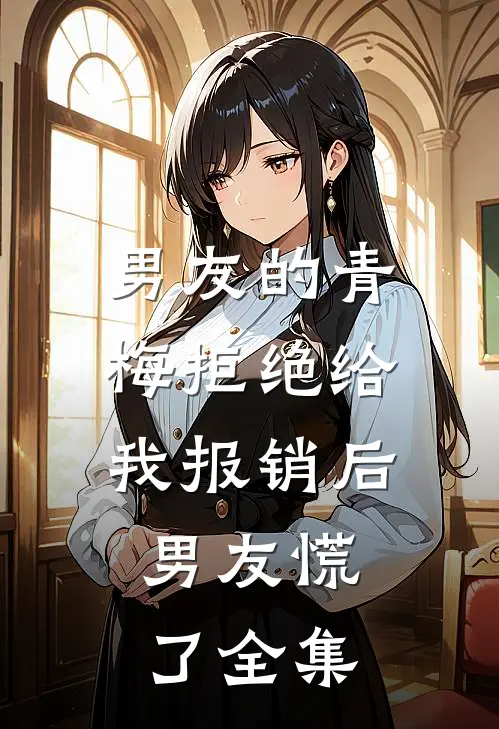 男友的青梅拒绝给我报销后，男友慌了全集