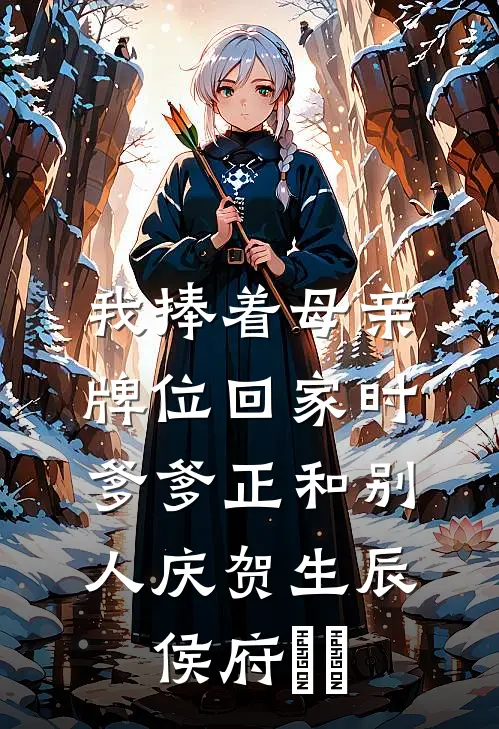 我捧着母亲牌位回家时，爹爹正和别人庆贺生辰侯府玥玥