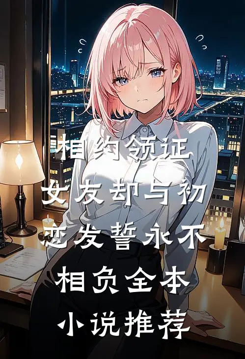 相约领证，女友却与初恋发誓永不相负全本小说推荐