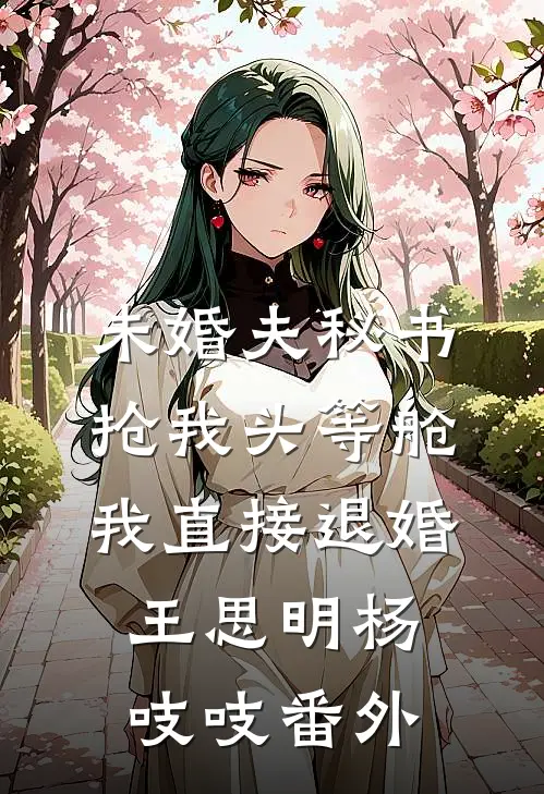 未婚夫秘书抢我头等舱，我直接退婚王思明杨吱吱番外