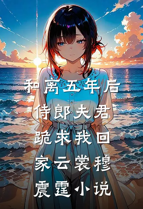 和离五年后，侍郎夫君跪求我回家云裳穆震霆小说