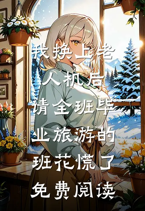 我换上老人机后，请全班毕业旅游的班花慌了免费阅读