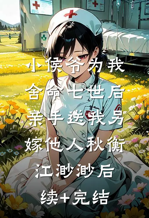 小侯爷为我舍命七世后，亲手送我另嫁他人秋衡江渺渺后续+完结