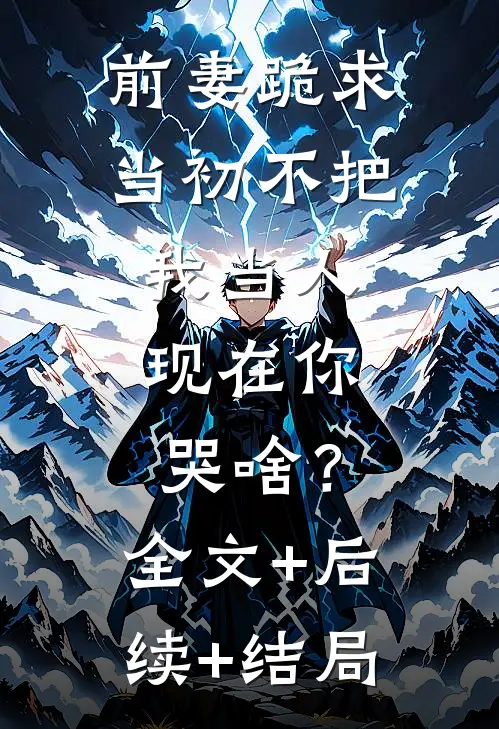 前妻跪求，当初不把我当人，现在你哭啥？全文+后续+结局