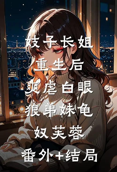 妓子长姐重生后，爽虐白眼狼弟妹龟奴芙蓉:(番外)+(结局)