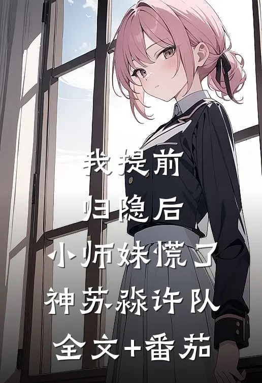 我提前归隐后，小师妹慌了神苏淼许队全文+番茄