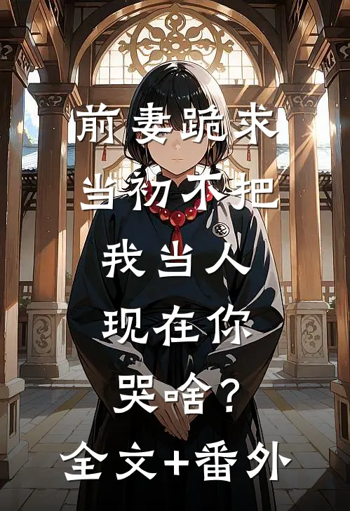 前妻跪求，当初不把我当人，现在你哭啥？全文+番外