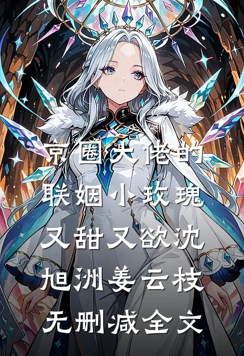 京圈大佬的联姻小玫瑰，又甜又欲沈旭洲姜云枝无删减全文