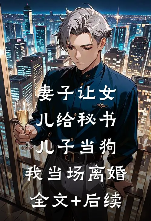 妻子让女儿给秘书儿子当狗，我当场离婚全文+后续