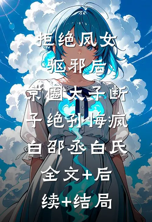 拒绝凤女驱邪后，京圈太子断子绝孙悔疯白邵丞白氏:全文+后续+结局