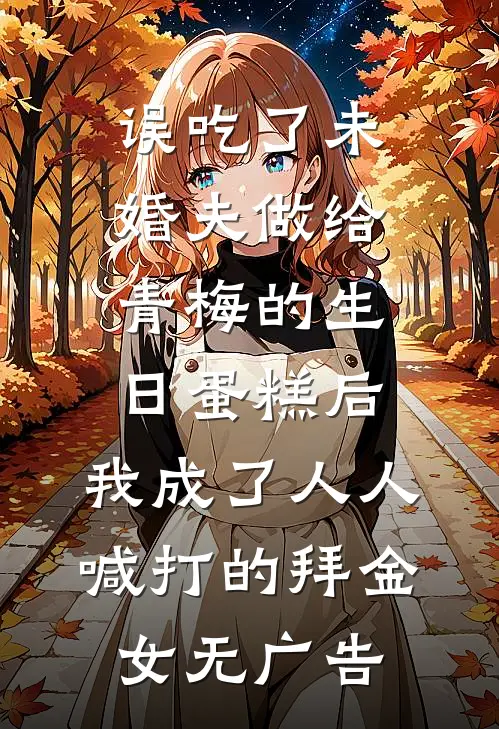 误吃了未婚夫做给青梅的生日蛋糕后，我成了人人喊打的拜金女无广告