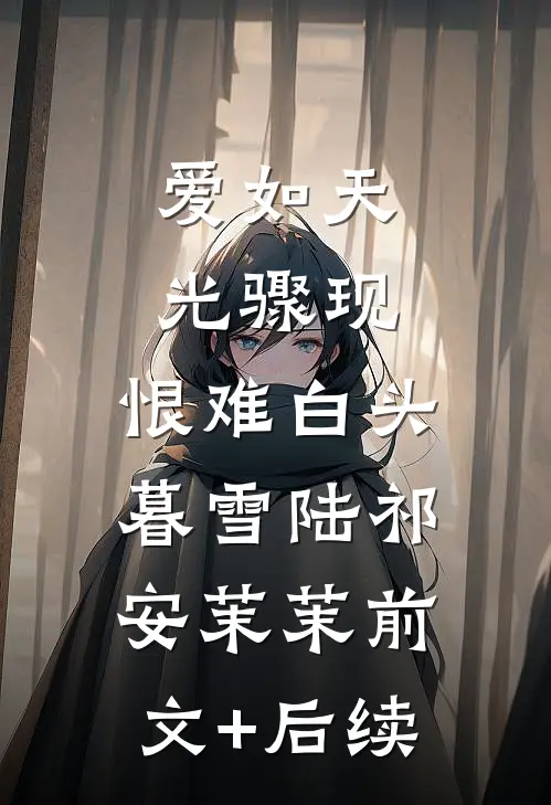 爱如天光骤现，恨难白头暮雪陆祁安茉茉前文+后续