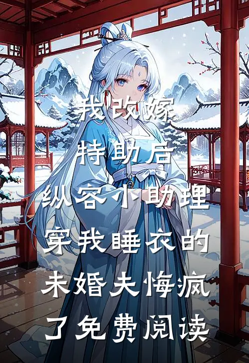 我改嫁特助后，纵容小助理穿我睡衣的未婚夫悔疯了免费阅读