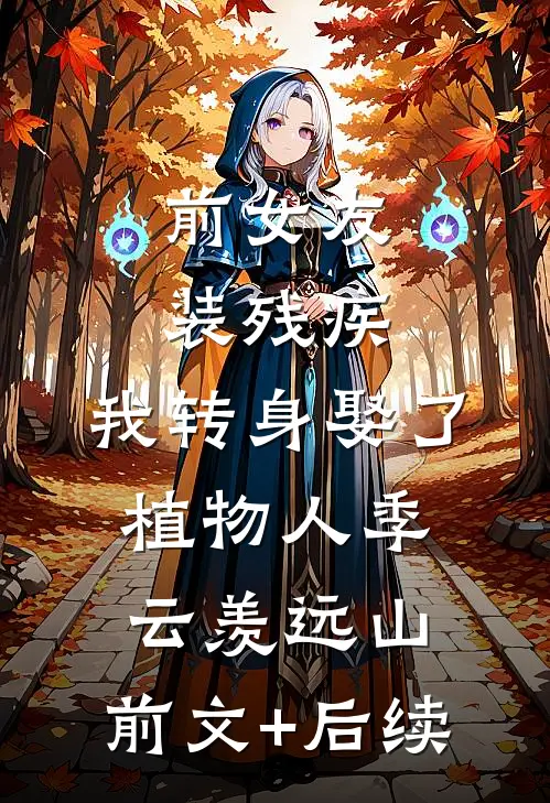 前女友装残疾，我转身娶了植物人季云羡远山:前文+后续